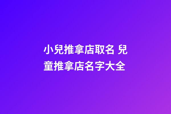 小兒推拿店取名 兒童推拿店名字大全-第1張-店鋪起名-玄機派